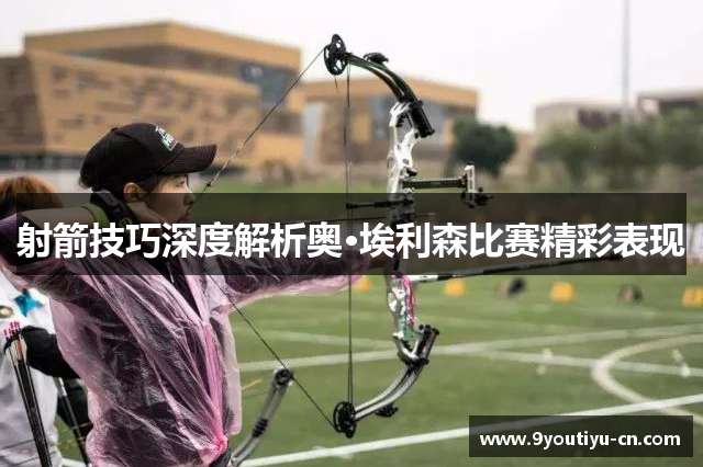 射箭技巧深度解析奥·埃利森比赛精彩表现