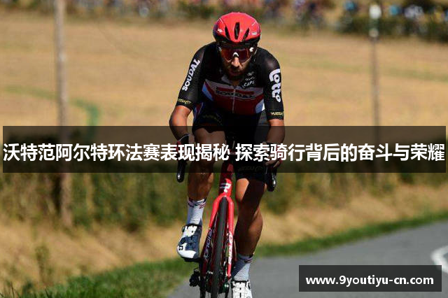 沃特范阿尔特环法赛表现揭秘 探索骑行背后的奋斗与荣耀 沃特范阿尔特环法赛表现揭秘 探索骑行背后的奋斗与荣耀