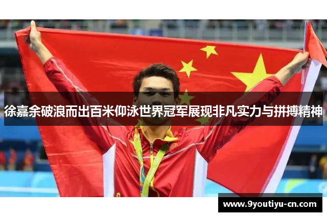 徐嘉余破浪而出百米仰泳世界冠军展现非凡实力与拼搏精神 徐嘉余破浪而出百米仰泳世界冠军展现非凡实力与拼搏精神