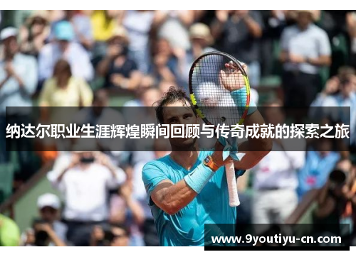 纳达尔职业生涯辉煌瞬间回顾与传奇成就的探索之旅