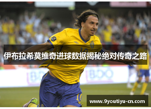 伊布拉希莫维奇进球数据揭秘绝对传奇之路
