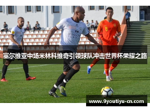 塞尔维亚中场米林科维奇引领球队冲击世界杯荣耀之路