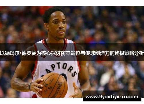 以德玛尔·德罗赞为核心探讨防守站位与传球创造力的终极策略分析 以德玛尔·德罗赞为核心探讨防守站位与传球创造力的终极策略分析