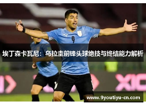 埃丁森卡瓦尼：乌拉圭前锋头球绝技与终结能力解析