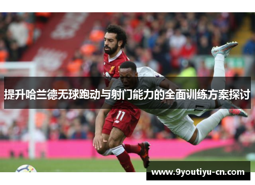 提升哈兰德无球跑动与射门能力的全面训练方案探讨 提升哈兰德无球跑动与射门能力的全面训练方案探讨