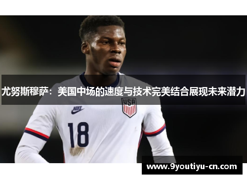 尤努斯穆萨：美国中场的速度与技术完美结合展现未来潜力