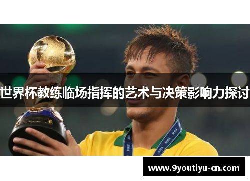 世界杯教练临场指挥的艺术与决策影响力探讨 世界杯教练临场指挥的艺术与决策影响力探讨