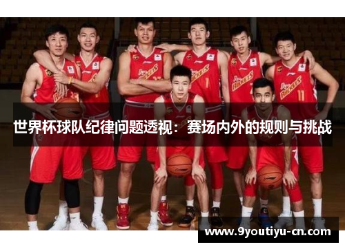 世界杯球队纪律问题透视：赛场内外的规则与挑战