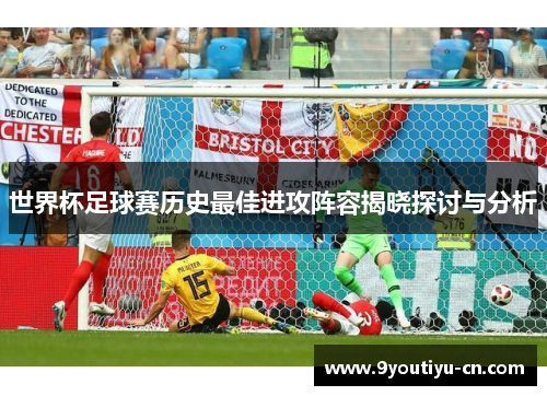 世界杯足球赛历史最佳进攻阵容揭晓探讨与分析 世界杯足球赛历史最佳进攻阵容揭晓探讨与分析
