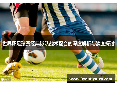 世界杯足球赛经典球队战术配合的深度解析与演变探讨