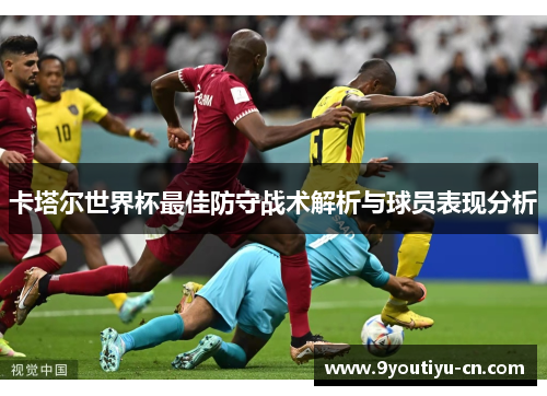卡塔尔世界杯最佳防守战术解析与球员表现分析