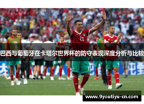 巴西与葡萄牙在卡塔尔世界杯的防守表现深度分析与比较 巴西与葡萄牙在卡塔尔世界杯的防守表现深度分析与比较