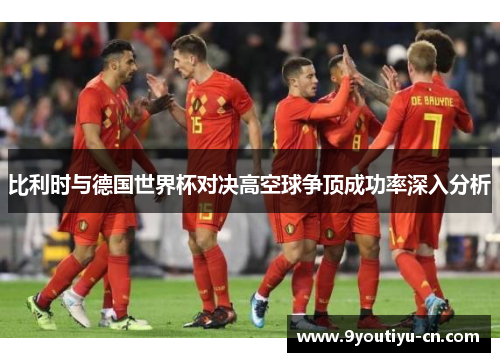 比利时与德国世界杯对决高空球争顶成功率深入分析 比利时与德国世界杯对决高空球争顶成功率深入分析