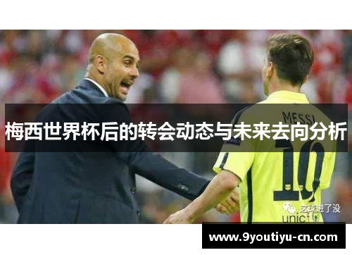 梅西世界杯后的转会动态与未来去向分析 梅西世界杯后的转会动态与未来去向分析