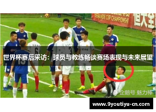 世界杯赛后采访：球员与教练畅谈赛场表现与未来展望