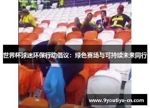 世界杯球迷环保行动倡议:绿色赛场与可持续未来同行 世界杯球迷环保行动倡议:绿色赛场与可持续未来同行