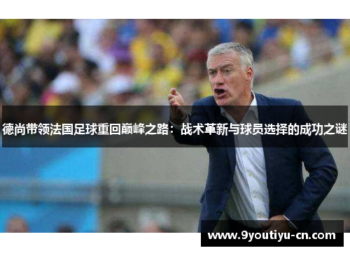 德尚带领法国足球重回巅峰之路:战术革新与球员选择的成功之谜 德尚带领法国足球重回巅峰之路:战术革新与球员选择的成功之谜