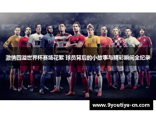 激情四溢世界杯赛场花絮 球员背后的小故事与精彩瞬间全纪录 激情四溢世界杯赛场花絮 球员背后的小故事与精彩瞬间全纪录