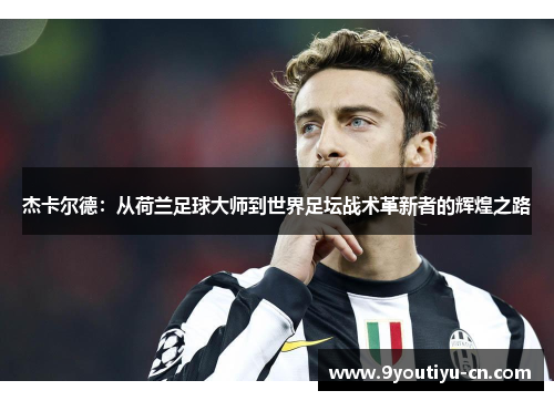 杰卡尔德：从荷兰足球大师到世界足坛战术革新者的辉煌之路