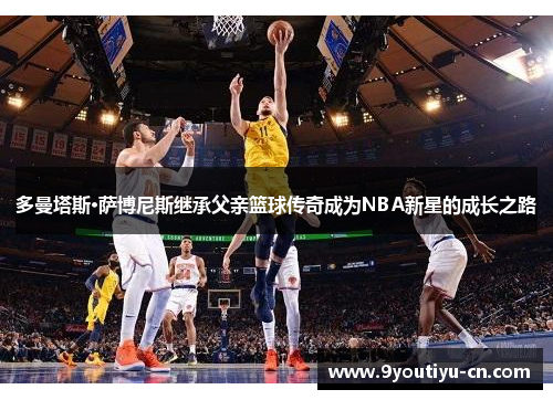 多曼塔斯·萨博尼斯继承父亲篮球传奇成为NBA新星的成长之路 多曼塔斯·萨博尼斯继承父亲篮球传奇成为NBA新星的成长之路