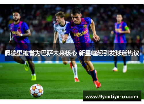 佩德里被誉为巴萨未来核心 新星崛起引发球迷热议 佩德里被誉为巴萨未来核心 新星崛起引发球迷热议