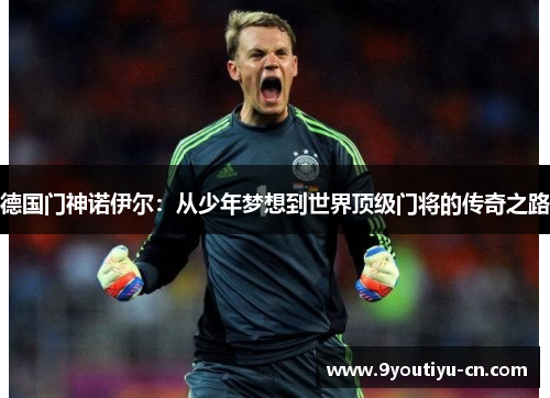 德国门神诺伊尔:从少年梦想到世界顶级门将的传奇之路 德国门神诺伊尔:从少年梦想到世界顶级门将的传奇之路