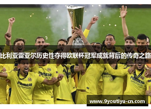 比利亚雷亚尔历史性夺得欧联杯冠军成就背后的传奇之路 比利亚雷亚尔历史性夺得欧联杯冠军成就背后的传奇之路
