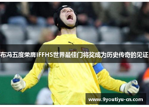布冯五度荣膺IFFHS世界最佳门将奖成为历史传奇的见证 布冯五度荣膺IFFHS世界最佳门将奖成为历史传奇的见证