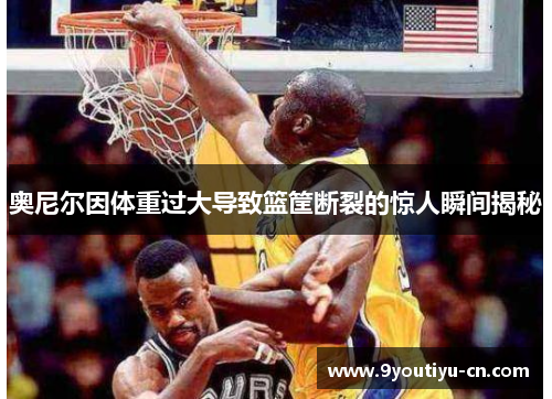 奥尼尔因体重过大导致篮筐断裂的惊人瞬间揭秘