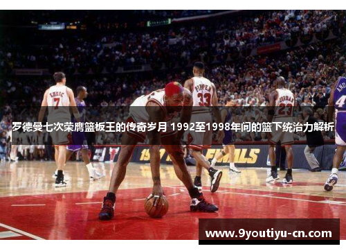 罗德曼七次荣膺篮板王的传奇岁月 1992至1998年间的篮下统治力解析