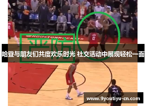 哈登与朋友们共度欢乐时光 社交活动中展现轻松一面 哈登与朋友们共度欢乐时光 社交活动中展现轻松一面