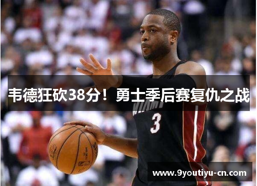 韦德狂砍38分!勇士季后赛复仇之战 韦德狂砍38分!勇士季后赛复仇之战