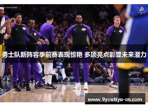 勇士队新阵容季前赛表现惊艳 多项亮点彰显未来潜力 勇士队新阵容季前赛表现惊艳 多项亮点彰显未来潜力