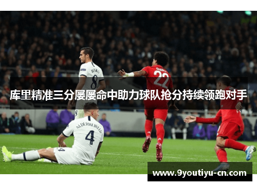 库里精准三分屡屡命中助力球队抢分持续领跑对手 库里精准三分屡屡命中助力球队抢分持续领跑对手