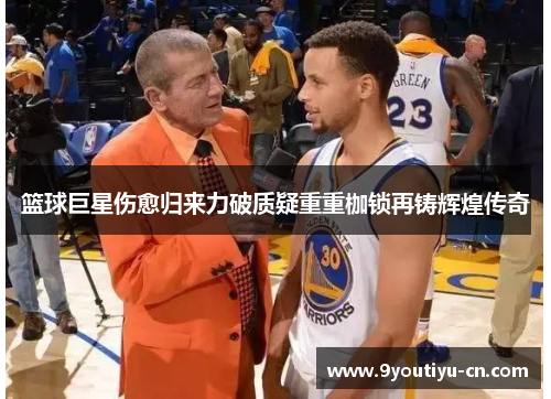 篮球巨星伤愈归来力破质疑重重枷锁再铸辉煌传奇