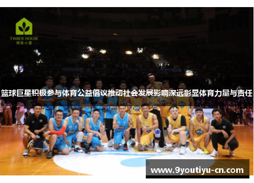 篮球巨星积极参与体育公益倡议推动社会发展影响深远彰显体育力量与责任 篮球巨星积极参与体育公益倡议推动社会发展影响深远彰显体育力量与责任