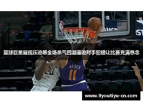 篮球巨星展现压迫感全场杀气四溢逼迫对手犯错让比赛充满悬念 篮球巨星展现压迫感全场杀气四溢逼迫对手犯错让比赛充满悬念