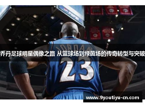 乔丹足球明星偶像之路 从篮球场到绿茵场的传奇转型与突破