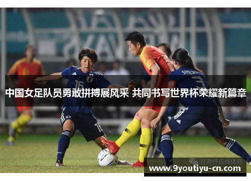 中国女足队员勇敢拼搏展风采 共同书写世界杯荣耀新篇章 中国女足队员勇敢拼搏展风采 共同书写世界杯荣耀新篇章