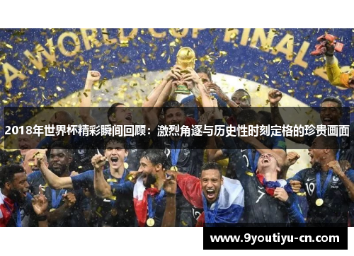 2018年世界杯精彩瞬间回顾:激烈角逐与历史性时刻定格的珍贵画面 2018年世界杯精彩瞬间回顾:激烈角逐与历史性时刻定格的珍贵画面