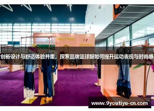 创新设计与舒适体验并重,探索品牌篮球服如何提升运动表现与时尚感 创新设计与舒适体验并重,探索品牌篮球服如何提升运动表现与时尚感