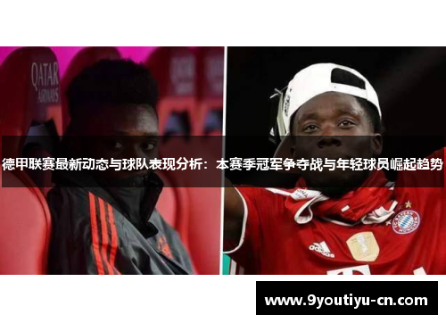 德甲联赛最新动态与球队表现分析:本赛季冠军争夺战与年轻球员崛起趋势 德甲联赛最新动态与球队表现分析:本赛季冠军争夺战与年轻球员崛起趋势