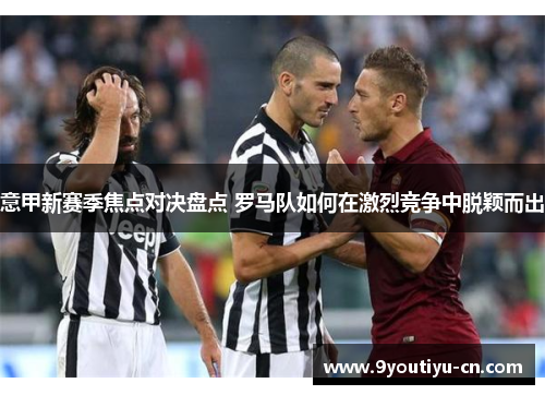 意甲新赛季焦点对决盘点 罗马队如何在激烈竞争中脱颖而出 意甲新赛季焦点对决盘点 罗马队如何在激烈竞争中脱颖而出