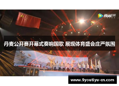 丹麦公开赛开幕式奏响国歌 展现体育盛会庄严氛围 丹麦公开赛开幕式奏响国歌 展现体育盛会庄严氛围