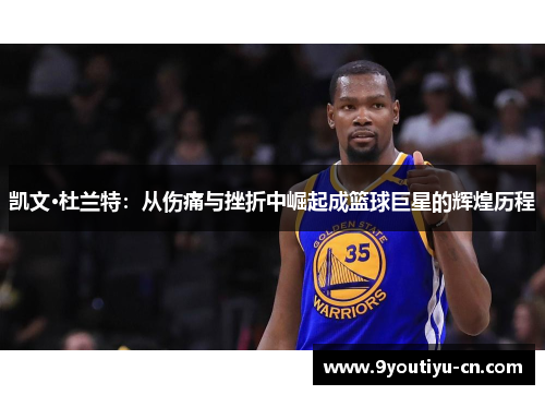 凯文·杜兰特：从伤痛与挫折中崛起成篮球巨星的辉煌历程