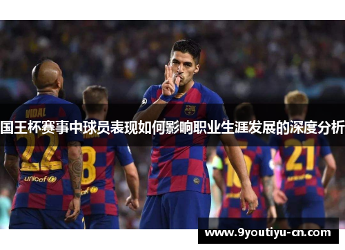 国王杯赛事中球员表现如何影响职业生涯发展的深度分析