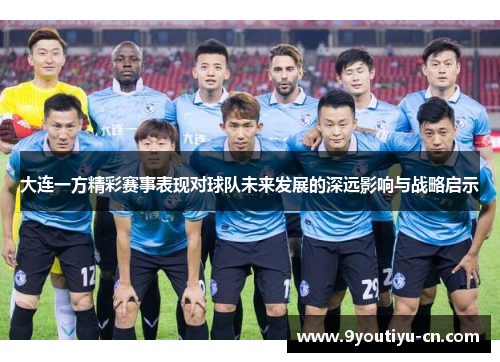 大连一方精彩赛事表现对球队未来发展的深远影响与战略启示 大连一方精彩赛事表现对球队未来发展的深远影响与战略启示