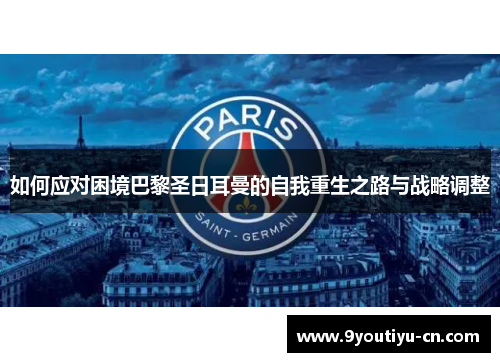 如何应对困境巴黎圣日耳曼的自我重生之路与战略调整 如何应对困境巴黎圣日耳曼的自我重生之路与战略调整