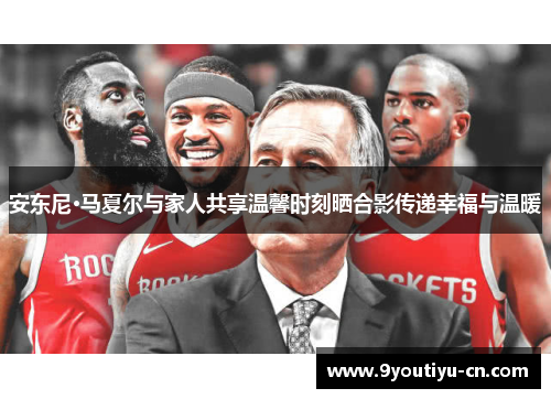 安东尼·马夏尔与家人共享温馨时刻晒合影传递幸福与温暖