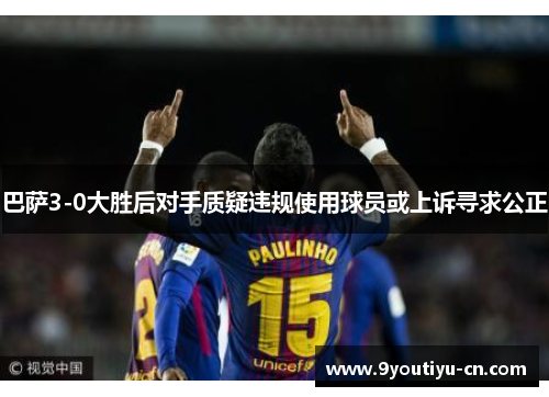 巴萨3-0大胜后对手质疑违规使用球员或上诉寻求公正 巴萨3-0大胜后对手质疑违规使用球员或上诉寻求公正